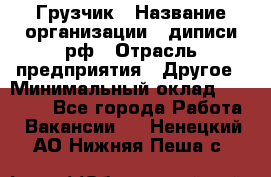 Грузчик › Название организации ­ диписи.рф › Отрасль предприятия ­ Другое › Минимальный оклад ­ 13 500 - Все города Работа » Вакансии   . Ненецкий АО,Нижняя Пеша с.